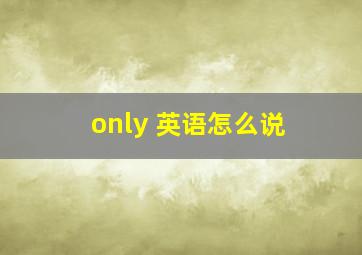 only 英语怎么说